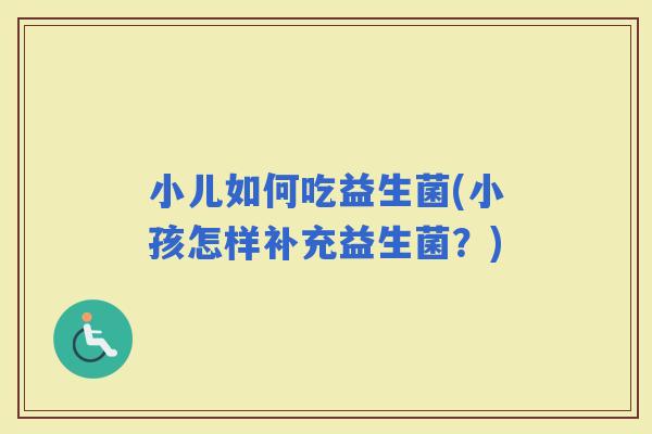 小儿如何吃益生菌(小孩怎样补充益生菌？)
