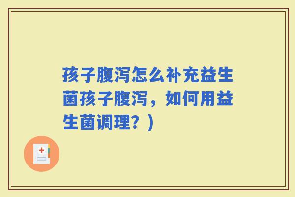 孩子怎么补充益生菌孩子，如何用益生菌调理？)