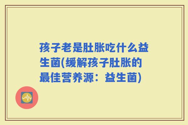 孩子老是肚胀吃什么益生菌(缓解孩子肚胀的佳营养源：益生菌)