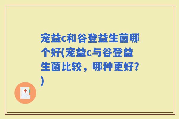 宠益c和谷登益生菌哪个好(宠益c与谷登益生菌比较，哪种更好？)