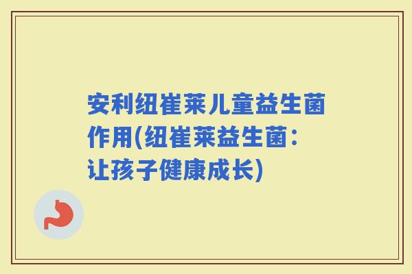 安利纽崔莱儿童益生菌作用(纽崔莱益生菌：让孩子健康成长)