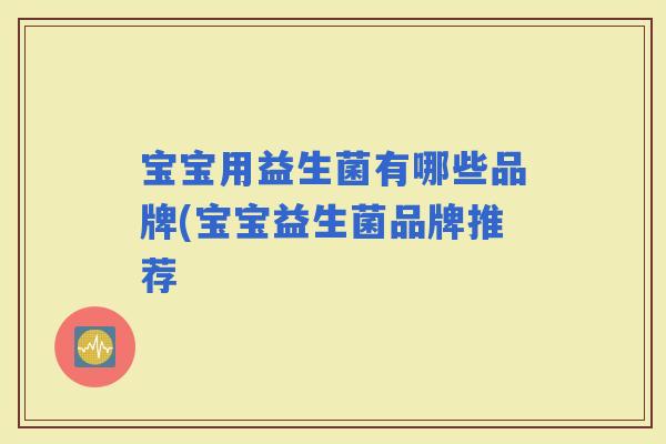 宝宝用益生菌有哪些品牌(宝宝益生菌品牌推荐