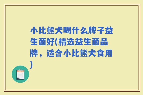 小比熊犬喝什么牌子益生菌好(精选益生菌品牌，适合小比熊犬食用)