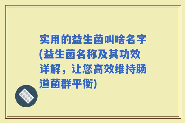 实用的益生菌叫啥名字(益生菌名称及其功效详解，让您高效维持肠道菌群平衡)