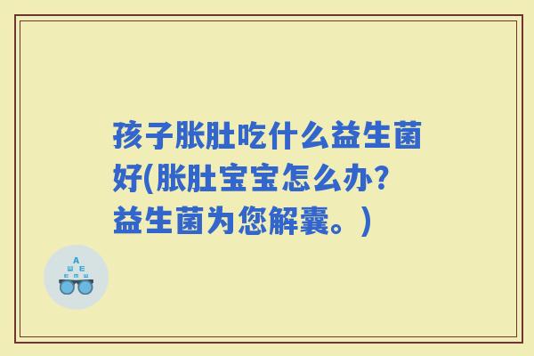 孩子胀肚吃什么益生菌好(胀肚宝宝怎么办？益生菌为您解囊。)