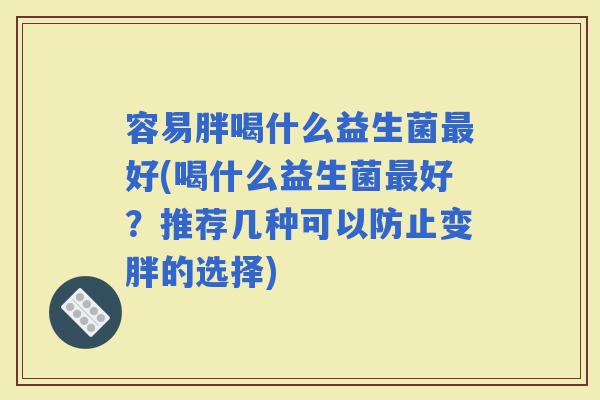 容易胖喝什么益生菌好(喝什么益生菌好？推荐几种可以防止变胖的选择)