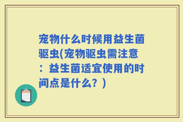 宠物什么时候用益生菌驱虫(宠物驱虫需注意：益生菌适宜使用的时间点是什么？)