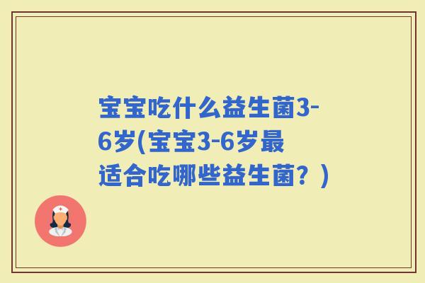 宝宝吃什么益生菌3-6岁(宝宝3-6岁适合吃哪些益生菌？)