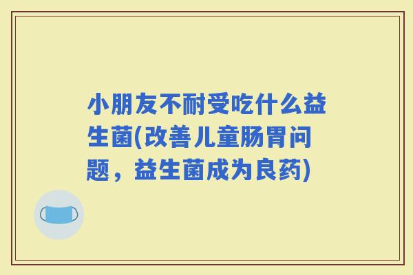 小朋友不耐受吃什么益生菌(改善儿童肠胃问题，益生菌成为良药)