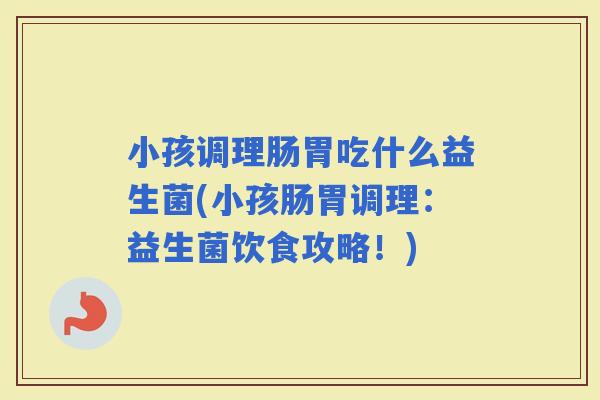 小孩调理肠胃吃什么益生菌(小孩肠胃调理：益生菌饮食攻略！)