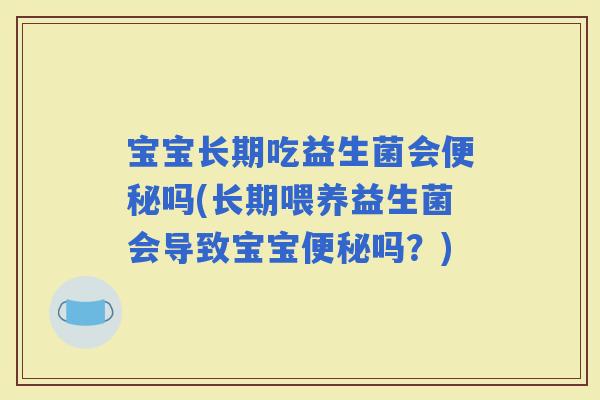 宝宝长期吃益生菌会吗(长期喂养益生菌会导致宝宝吗？)