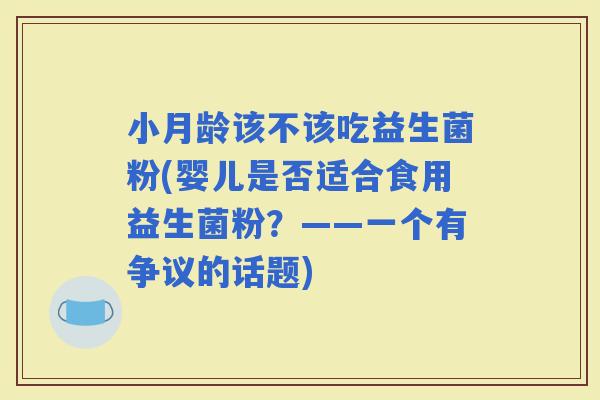 小月龄该不该吃益生菌粉(婴儿是否适合食用益生菌粉？——一个有争议的话题)