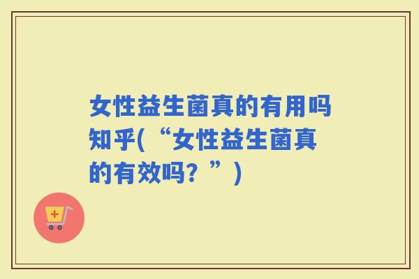 女性益生菌真的有用吗知乎(“女性益生菌真的有效吗？”)