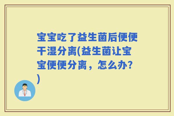 宝宝吃了益生菌后便便干湿分离(益生菌让宝宝便便分离，怎么办？)