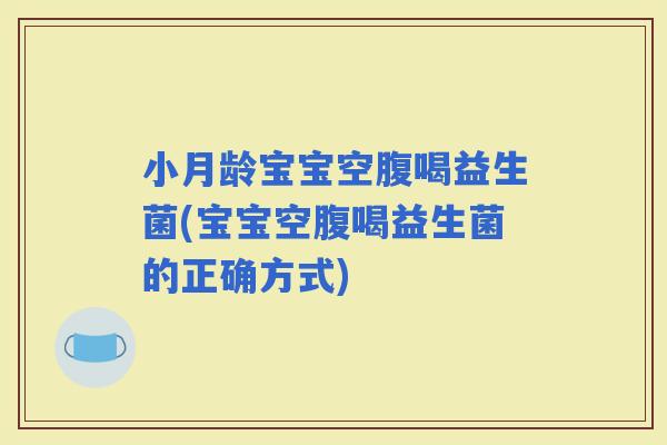 小月龄宝宝空腹喝益生菌(宝宝空腹喝益生菌的正确方式)