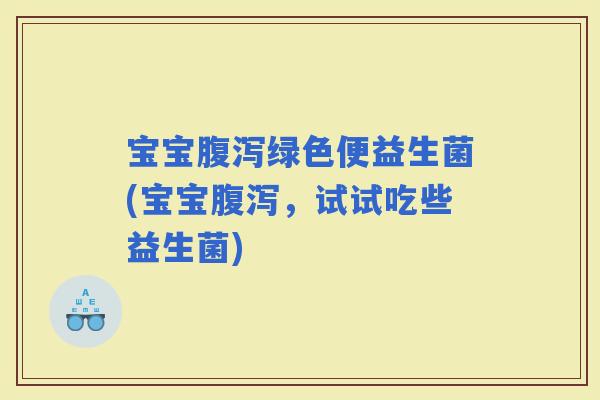宝宝绿色便益生菌(宝宝，试试吃些益生菌)