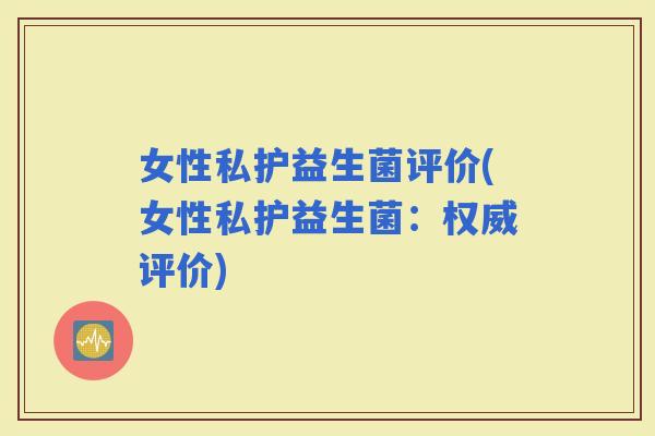 女性私护益生菌评价(女性私护益生菌：权威评价)