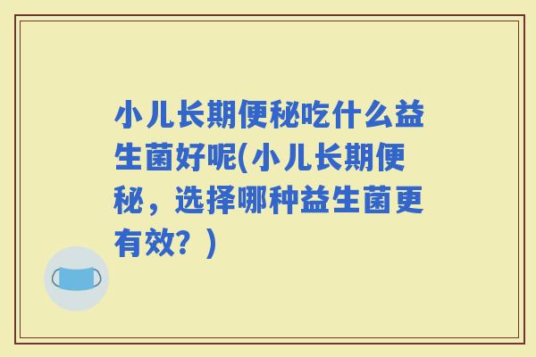 小儿长期吃什么益生菌好呢(小儿长期，选择哪种益生菌更有效？)