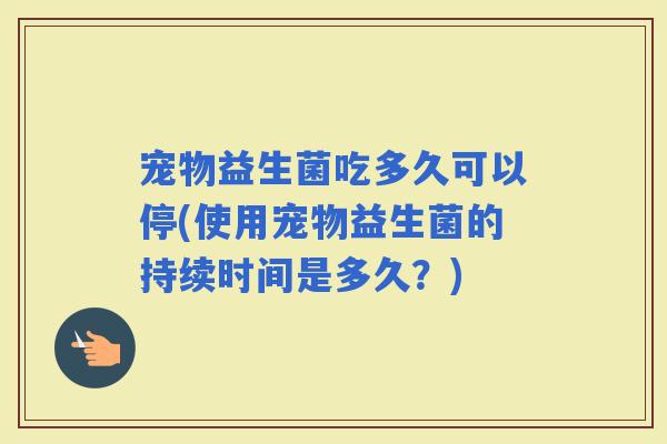 宠物益生菌吃多久可以停(使用宠物益生菌的持续时间是多久？)