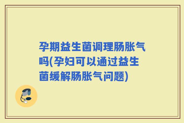 孕期益生菌调理肠吗(孕妇可以通过益生菌缓解肠问题)
