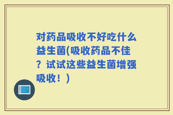 对药品吸收不好吃什么益生菌(吸收药品不佳？试试这些益生菌增强吸收！)