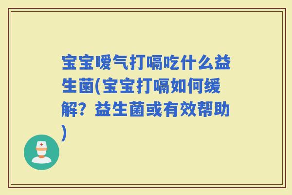 宝宝嗳气打嗝吃什么益生菌(宝宝打嗝如何缓解？益生菌或有效帮助)