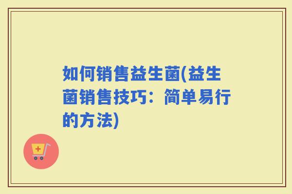 如何销售益生菌(益生菌销售技巧：简单易行的方法)
