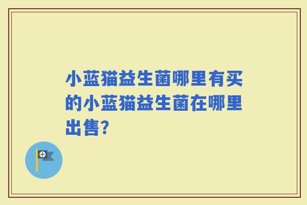 小蓝猫益生菌哪里有买的小蓝猫益生菌在哪里出售？