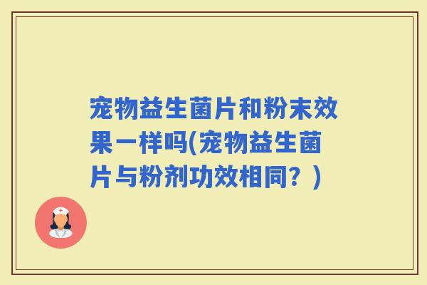 宠物益生菌片和粉末效果一样吗(宠物益生菌片与粉剂功效相同？)