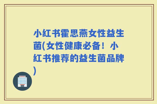 小红书霍思燕女性益生菌(女性健康必备！小红书推荐的益生菌品牌)
