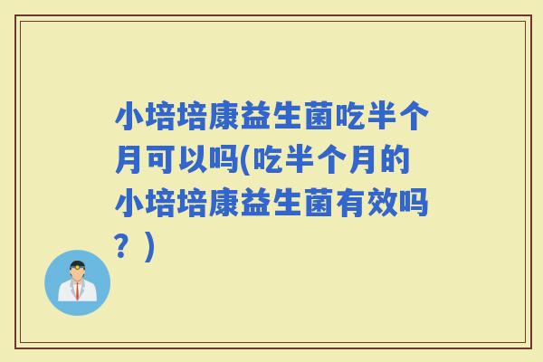 小培培康益生菌吃半个月可以吗(吃半个月的小培培康益生菌有效吗？)
