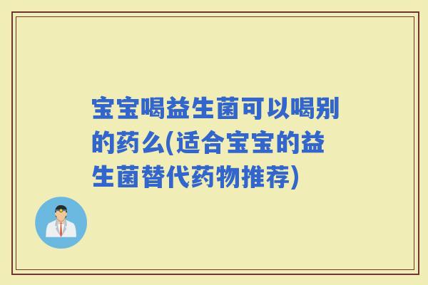 宝宝喝益生菌可以喝别的药么(适合宝宝的益生菌替代推荐)