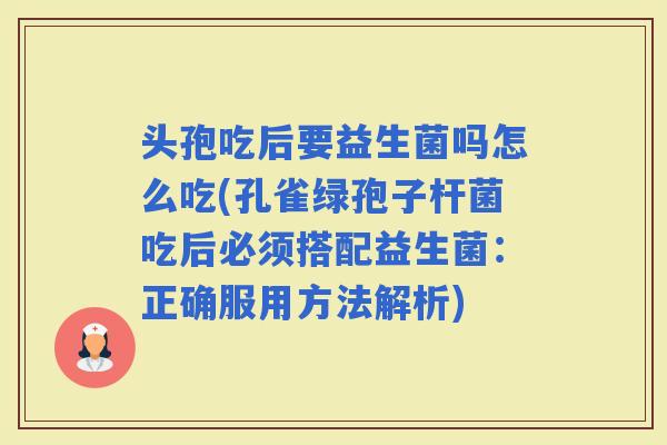 头孢吃后要益生菌吗怎么吃(孔雀绿孢子杆菌吃后必须搭配益生菌：正确服用方法解析)