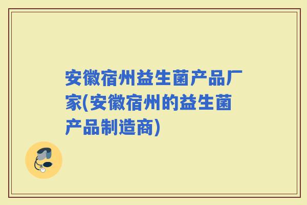 安徽宿州益生菌产品厂家(安徽宿州的益生菌产品制造商)