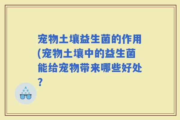 宠物土壤益生菌的作用(宠物土壤中的益生菌能给宠物带来哪些好处？