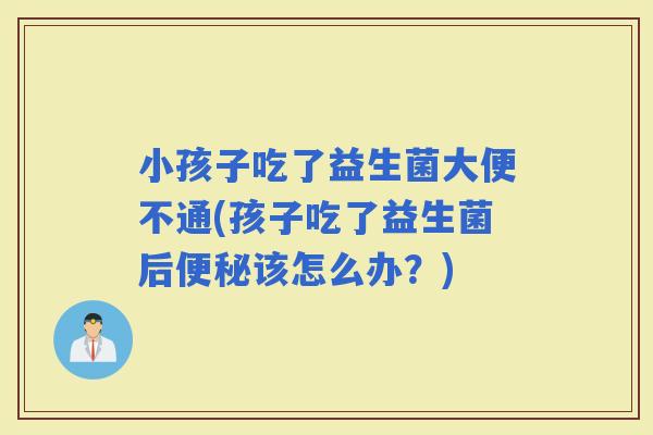 小孩子吃了益生菌大便不通(孩子吃了益生菌后该怎么办？)