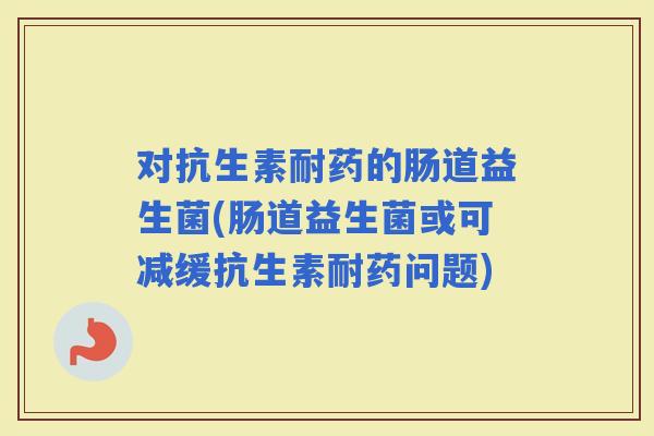 对抗生素耐药的肠道益生菌(肠道益生菌或可减缓抗生素耐药问题)