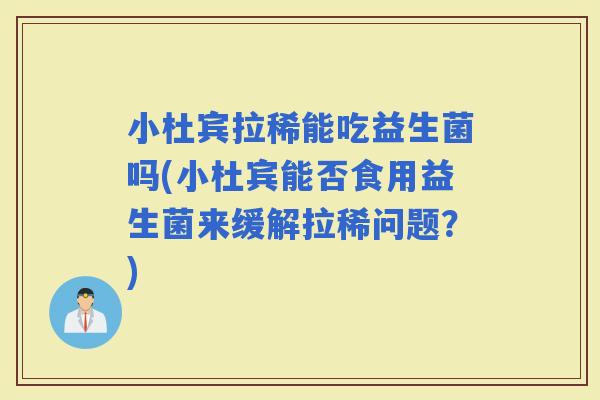 小杜宾拉稀能吃益生菌吗(小杜宾能否食用益生菌来缓解拉稀问题？)
