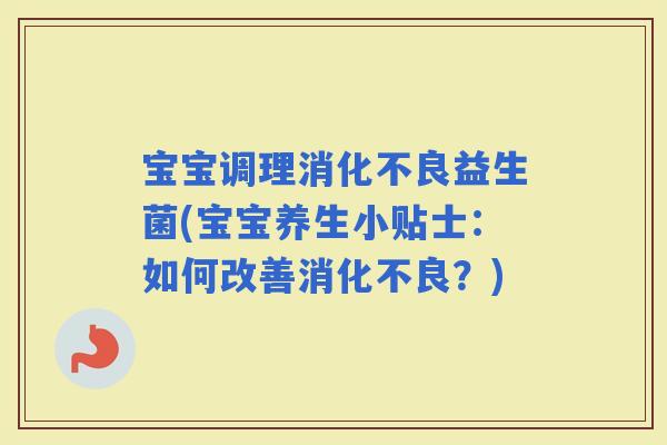 宝宝调理益生菌(宝宝养生小贴士：如何改善？)