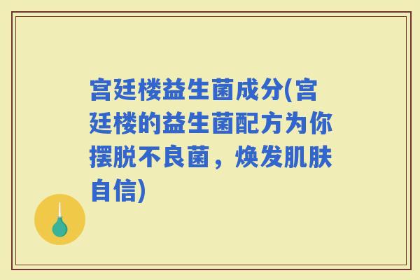 宫廷楼益生菌成分(宫廷楼的益生菌配方为你摆脱不良菌，焕发自信)