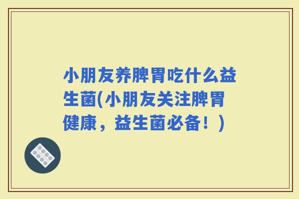 小朋友养脾胃吃什么益生菌(小朋友关注脾胃健康，益生菌必备！)