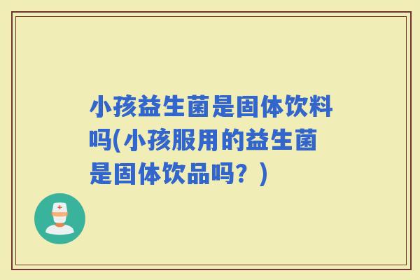 小孩益生菌是固体饮料吗(小孩服用的益生菌是固体饮品吗？)