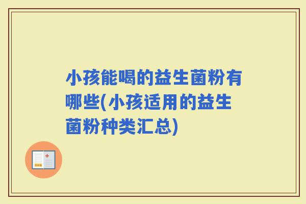小孩能喝的益生菌粉有哪些(小孩适用的益生菌粉种类汇总)