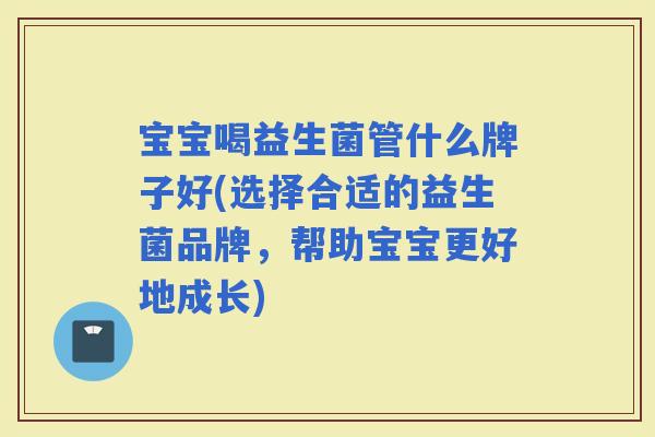 宝宝喝益生菌管什么牌子好(选择合适的益生菌品牌，帮助宝宝更好地成长)