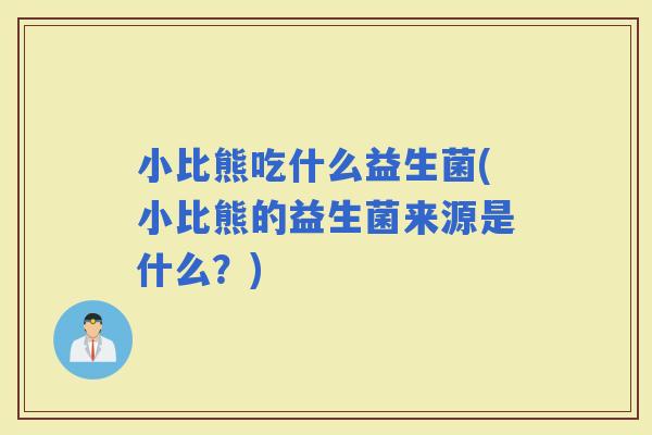 小比熊吃什么益生菌(小比熊的益生菌来源是什么？)