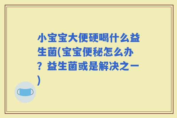 小宝宝大便硬喝什么益生菌(宝宝怎么办？益生菌或是解决之一)