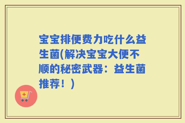 宝宝排便费力吃什么益生菌(解决宝宝大便不顺的秘密武器：益生菌推荐！)