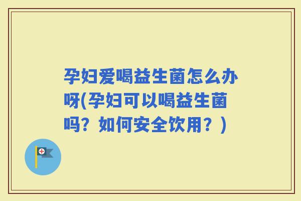 孕妇爱喝益生菌怎么办呀(孕妇可以喝益生菌吗？如何安全饮用？)