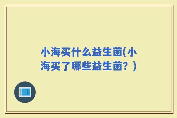 小海买什么益生菌(小海买了哪些益生菌？)