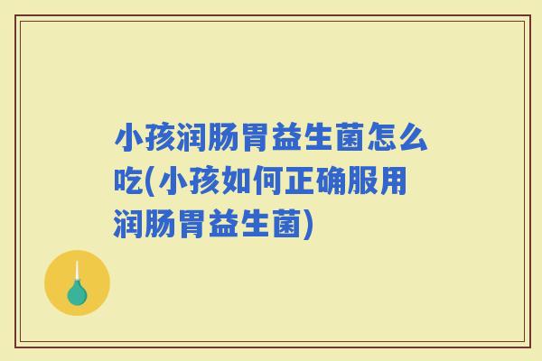 小孩润肠胃益生菌怎么吃(小孩如何正确服用润肠胃益生菌)